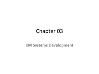Chapter 03
KM Systems Development
 