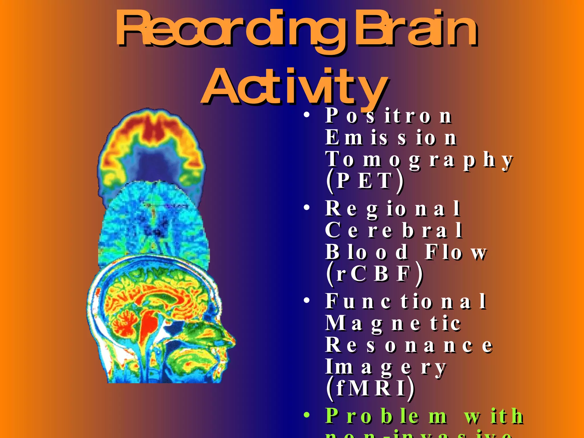 Recording Brain Activity Positron Emission Tomography (PET) Regional Cerebral Blood Flow (rCBF) Functional Magnetic Resonance Imagery (fMRI) Problem with non-invasive methods is interpreting the images 