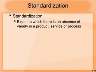 4-10
Standardization
Standardization
 Standardization
 Extent to which there is an absence of
variety in a product, service or process
 