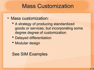 4-14
• Mass customization:
 A strategy of producing standardized
goods or services, but incorporating some
degree degree of customization
 Delayed differentiation
 Modular design
See SIM Examples
Mass Customization
Mass Customization
 