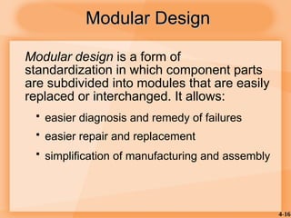 4-16
Modular Design
Modular Design
Modular design is a form of
standardization in which component parts
are subdivided into modules that are easily
replaced or interchanged. It allows:
 easier diagnosis and remedy of failures
 easier repair and replacement
 simplification of manufacturing and assembly
 