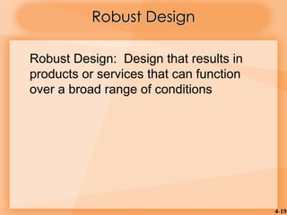 4-19
Robust Design: Design that results in
products or services that can function
over a broad range of conditions
Robust Design
Robust Design
 