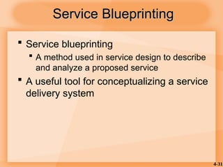 4-31
Service Blueprinting
Service Blueprinting
 Service blueprinting
 A method used in service design to describe
and analyze a proposed service
 A useful tool for conceptualizing a service
delivery system
 