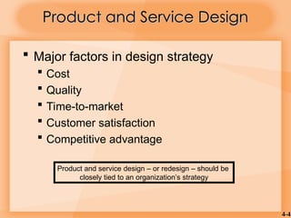 4-4
 Major factors in design strategy
 Cost
 Quality
 Time-to-market
 Customer satisfaction
 Competitive advantage
Product and Service Design
Product and Service Design
Product and service design – or redesign – should be
closely tied to an organization’s strategy
 