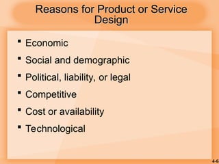 4-6
Reasons for Product or Service
Reasons for Product or Service
Design
Design
 Economic
 Social and demographic
 Political, liability, or legal
 Competitive
 Cost or availability
 Technological
 