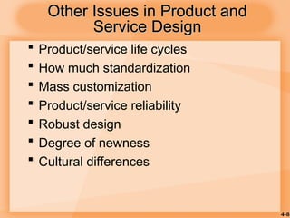 4-8
Other Issues in Product and
Other Issues in Product and
Service Design
Service Design
 Product/service life cycles
 How much standardization
 Mass customization
 Product/service reliability
 Robust design
 Degree of newness
 Cultural differences
 