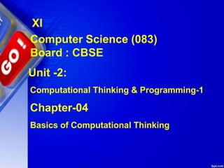 XI
Computer Science (083)
Board : CBSE
Unit -2:
Computational Thinking & Programming-1
Chapter-04
Basics of Computational Thinking
 