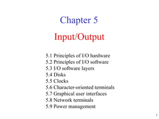 Input/Output Chapter 5 5.1 Principles of I/O hardware 5.2 Principles of I/O software 5.3 I/O software layers 5.4 Disks 5.5 Clocks 5.6 Character-oriented terminals 5.7 Graphical user interfaces 5.8 Network terminals 5.9 Power management 