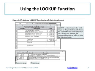 Using the LOOKUP Function




Succeeding in Business with Microsoft Excel 2010   Level 2 home   25
 