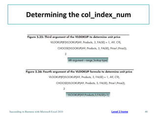 Determining the col_index_num




Succeeding in Business with Microsoft Excel 2010   Level 3 home   40
 