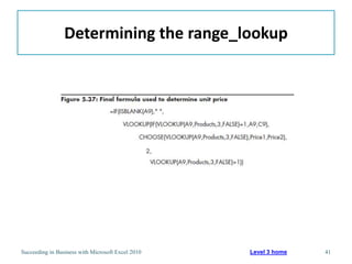 Determining the range_lookup




Succeeding in Business with Microsoft Excel 2010   Level 3 home   41
 