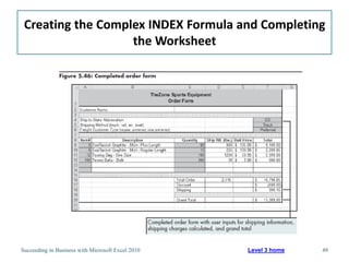 Creating the Complex INDEX Formula and Completing
                   the Worksheet




Succeeding in Business with Microsoft Excel 2010   Level 3 home   49
 