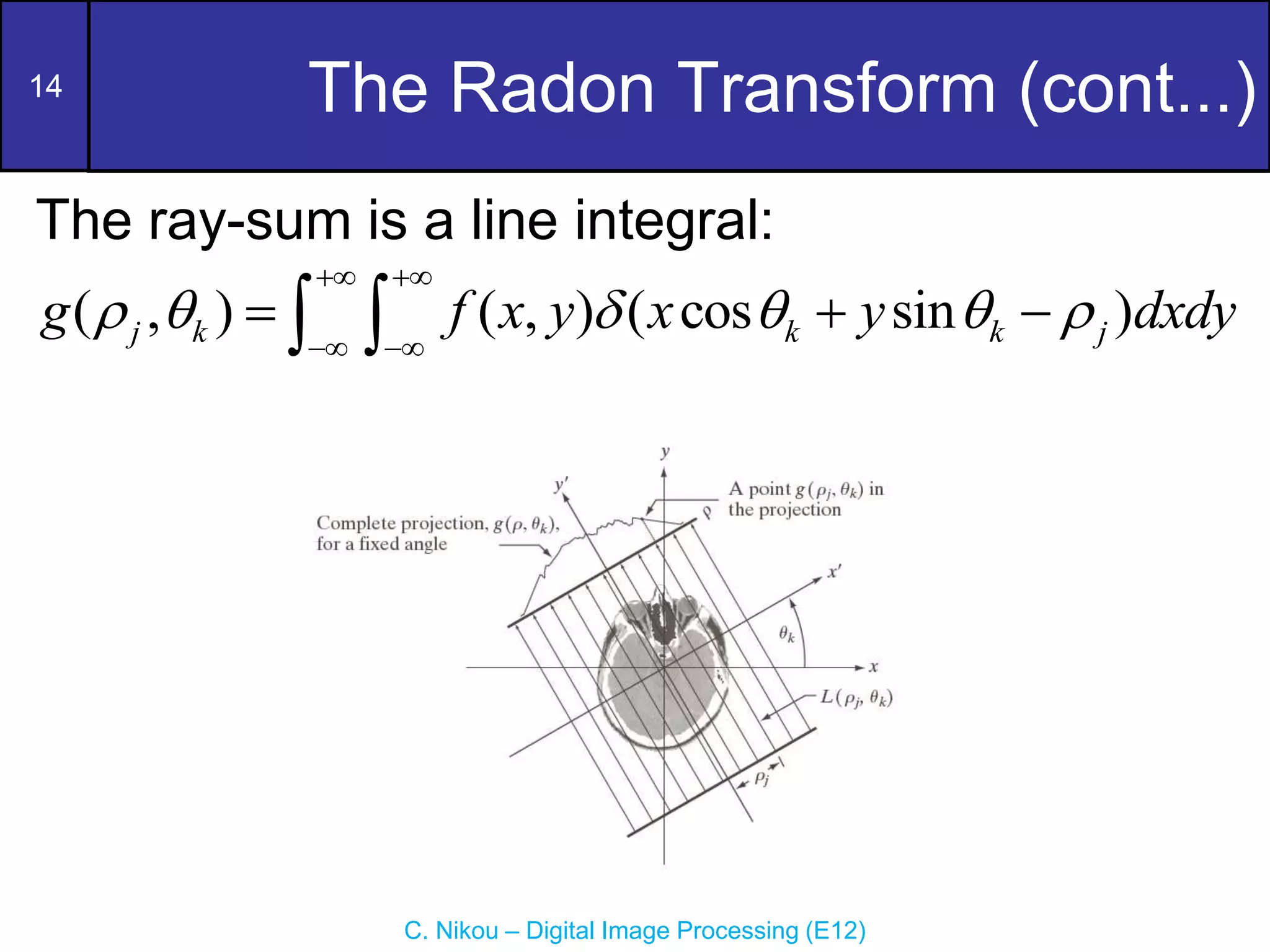 14
C. Nikou – Digital Image Processing (E12)
The Radon Transform (cont...)
The ray-sum is a line integral:
( , ) ( , ) ( cos sin )
j k k k j
g f x y x y dxdy
     
 
 
  
 
 
