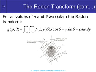 15
C. Nikou – Digital Image Processing (E12)
The Radon Transform (cont...)
For all values of ρ and θ we obtain the Radon
transform:
( , ) ( , ) ( cos sin )
g f x y x y dxdy
     
 
 
  
 
 