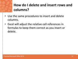 How do I delete and insert rows and columns?Use the same procedures to insert and delete columns.Excel will adjust the relative cell references in formulas to keep them correct as you insert or delete.31Practical Microsoft Office 2010