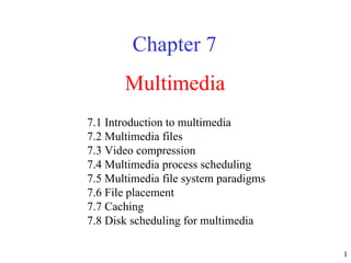 Multimedia Chapter 7 7.1 Introduction to multimedia 7.2 Multimedia files  7.3 Video compression  7.4 Multimedia process scheduling  7.5 Multimedia file system paradigms  7.6 File placement  7.7 Caching  7.8 Disk scheduling for multimedia  