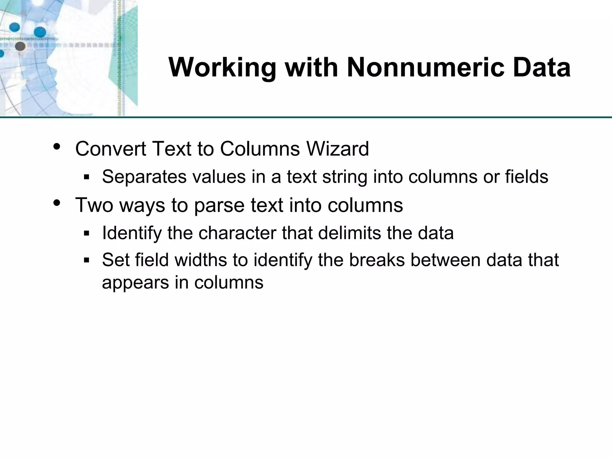 Working with Nonnumeric DataConvert Text to Columns WizardSeparates values in a text string into columns or fieldsTwo ways to parse text into columnsIdentify the character that delimits the dataSet field widths to identify the breaks between data that appears in columns