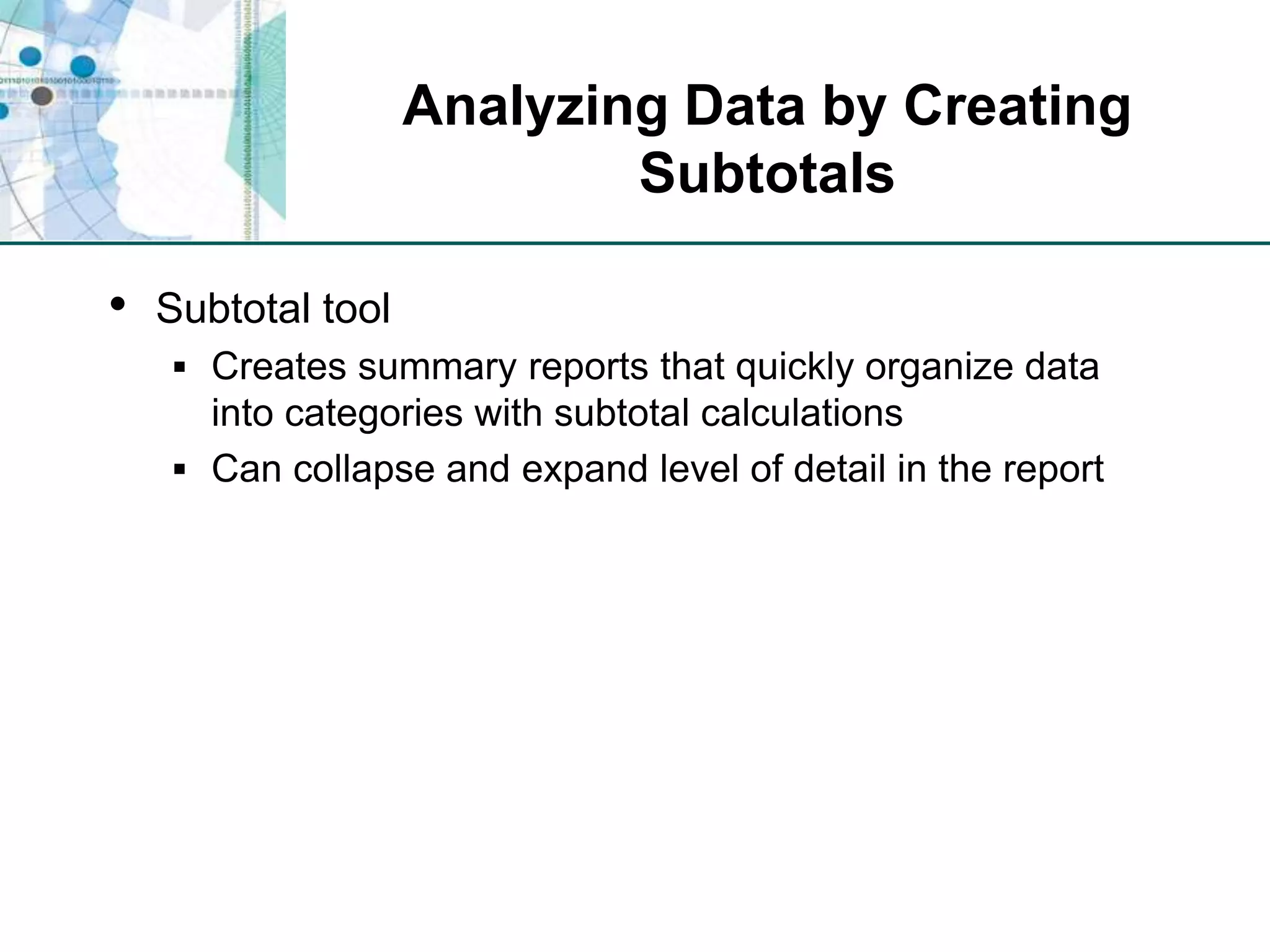 Analyzing Data by Creating SubtotalsSubtotal toolCreates summary reports that quickly organize data into categories with subtotal calculationsCan collapse and expand level of detail in the report