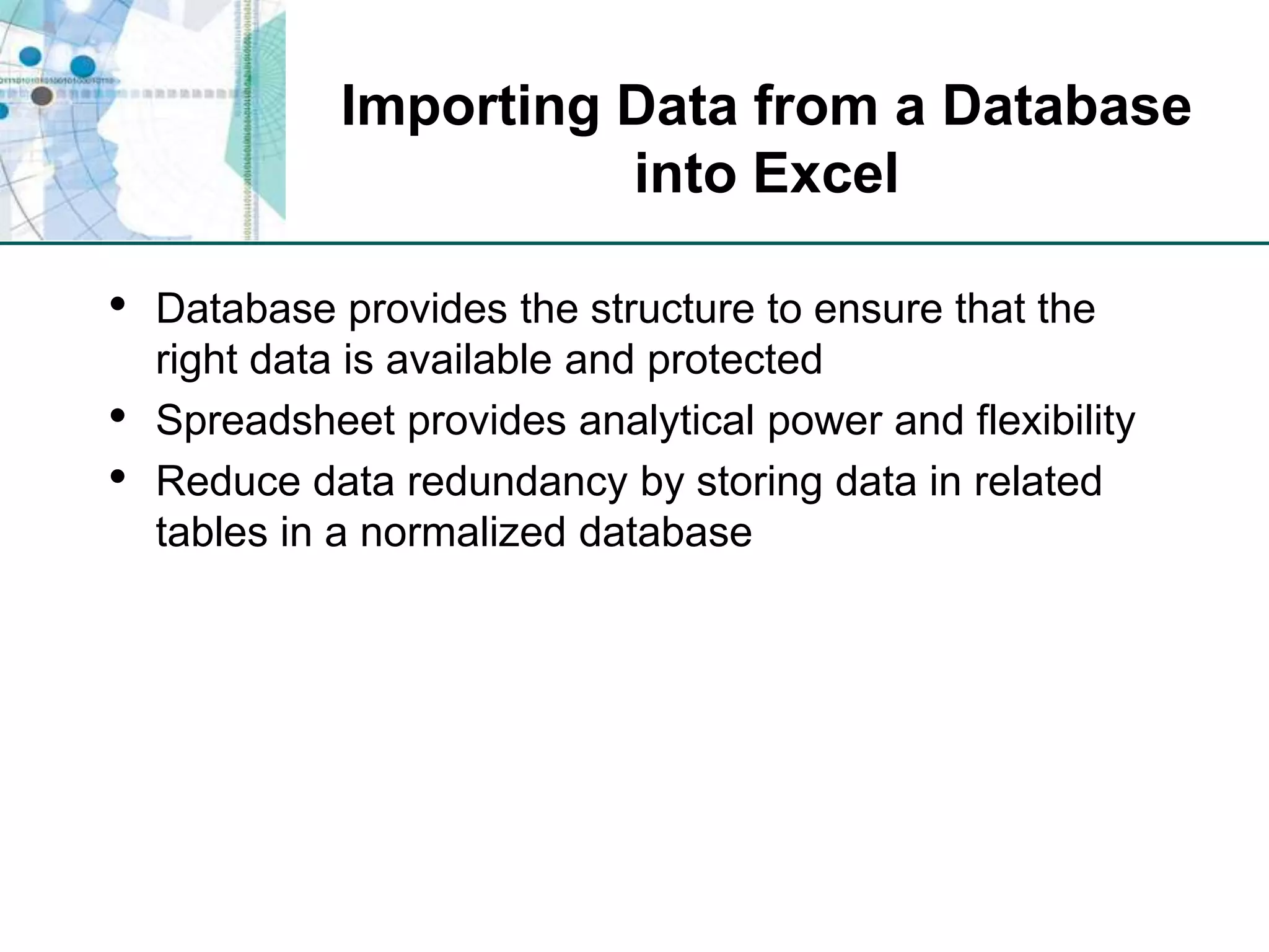 Importing Data from a Database into ExcelDatabase provides the structure to ensure that the right data is available and protectedSpreadsheet provides analytical power and flexibilityReduce data redundancy by storing data in related tables in a normalized database