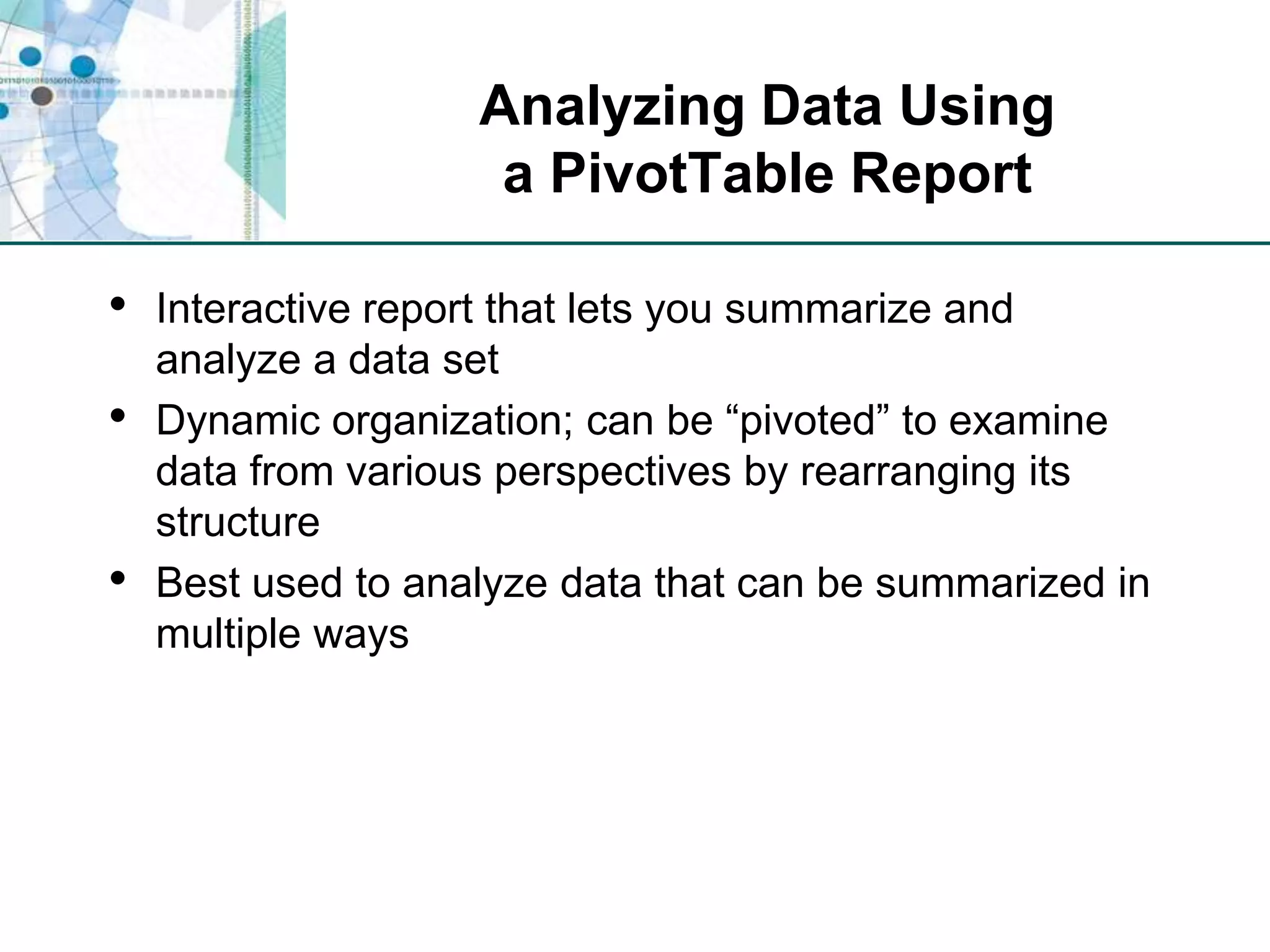 Analyzing Data Usinga PivotTable ReportInteractive report that lets you summarize and analyze a data setDynamic organization; can be “pivoted” to examine data from various perspectives by rearranging its structureBest used to analyze data that can be summarized in multiple ways