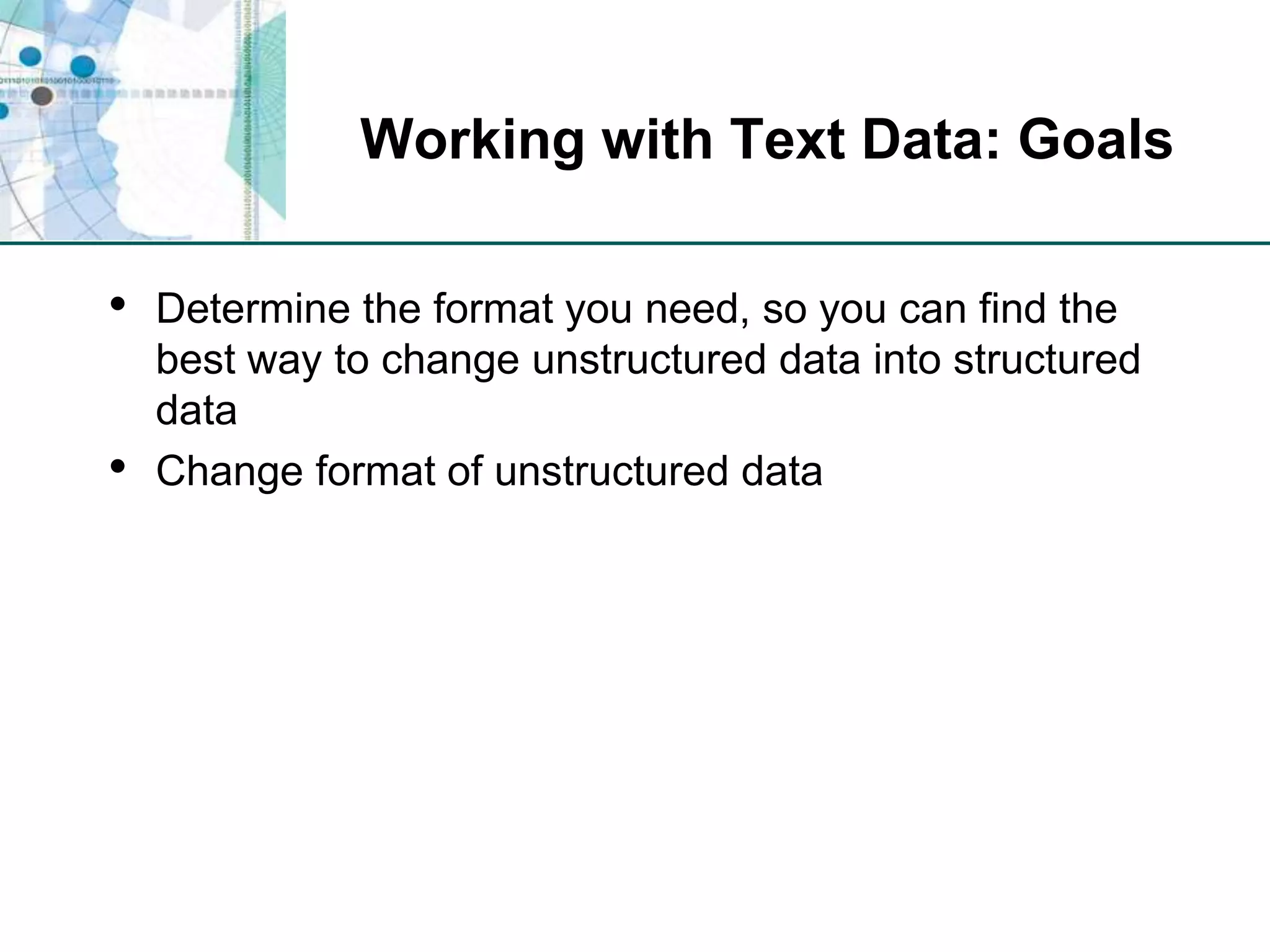 Working with Text Data: GoalsDetermine the format you need, so you can find the best way to change unstructured data into structured dataChange format of unstructured data