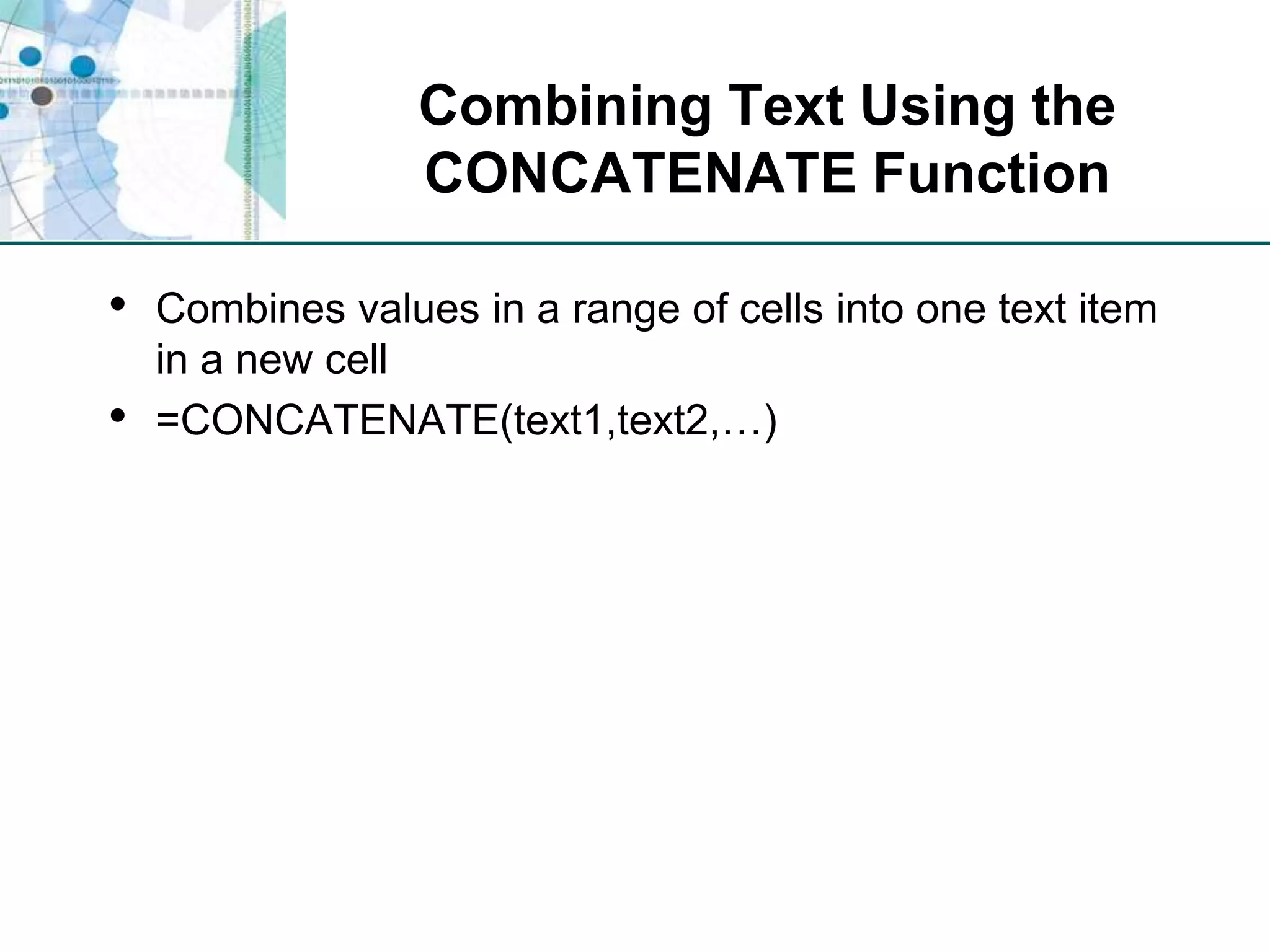 Combining Text Using the CONCATENATE FunctionCombines values in a range of cells into one text item in a new cell=CONCATENATE(text1,text2,…)