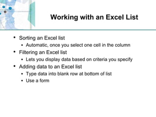Working with an Excel ListSorting an Excel listAutomatic, once you select one cell in the columnFiltering an Excel listLets you display data based on criteria you specifyAdding data to an Excel listType data into blank row at bottom of listUse a form