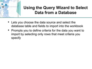 Using the Query Wizard to Select Data from a DatabaseLets you choose the data source and select the database table and fields to import into the workbookPrompts you to define criteria for the data you want to import by selecting only rows that meet criteria you specify