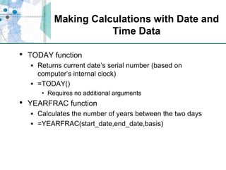 Making Calculations with Date and Time DataTODAY functionReturns current date’s serial number (based on computer’s internal clock)=TODAY()Requires no additional argumentsYEARFRAC functionCalculates the number of years between the two days=YEARFRAC(start_date,end_date,basis)