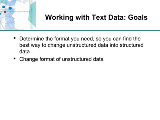 Working with Text Data: GoalsDetermine the format you need, so you can find the best way to change unstructured data into structured dataChange format of unstructured data