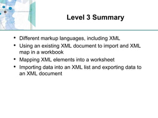 Level 3 SummaryDifferent markup languages, including XMLUsing an existing XML document to import and XML map in a workbookMapping XML elements into a worksheetImporting data into an XML list and exporting data to an XML document
