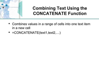 Combining Text Using the CONCATENATE FunctionCombines values in a range of cells into one text item in a new cell=CONCATENATE(text1,text2,…)