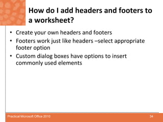 How do I add headers and footers to a worksheet?Create your own headers and footersFooters work just like headers –select appropriate footer optionCustom dialog boxes have options to insert commonly used elements34Practical Microsoft Office 2010