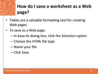 How do I save a worksheet as a Web page?Tables are a valuable formatting tool for creating Web pagesTo save as a Web page:In Save As dialog box, click the Selection optionChoose the HTML file typeName your fileClick Save44Practical Microsoft Office 2010