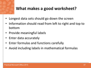 What makes a good worksheet?Longest data sets should go down the screenInformation should read from left to right and top to bottomProvide meaningful labelsEnter data accuratelyEnter formulas and functions carefullyAvoid including labels in mathematical formulas47Practical Microsoft Office 2010