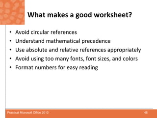 What makes a good worksheet?Avoid circular referencesUnderstand mathematical precedenceUse absolute and relative references appropriatelyAvoid using too many fonts, font sizes, and colorsFormat numbers for easy reading48Practical Microsoft Office 2010