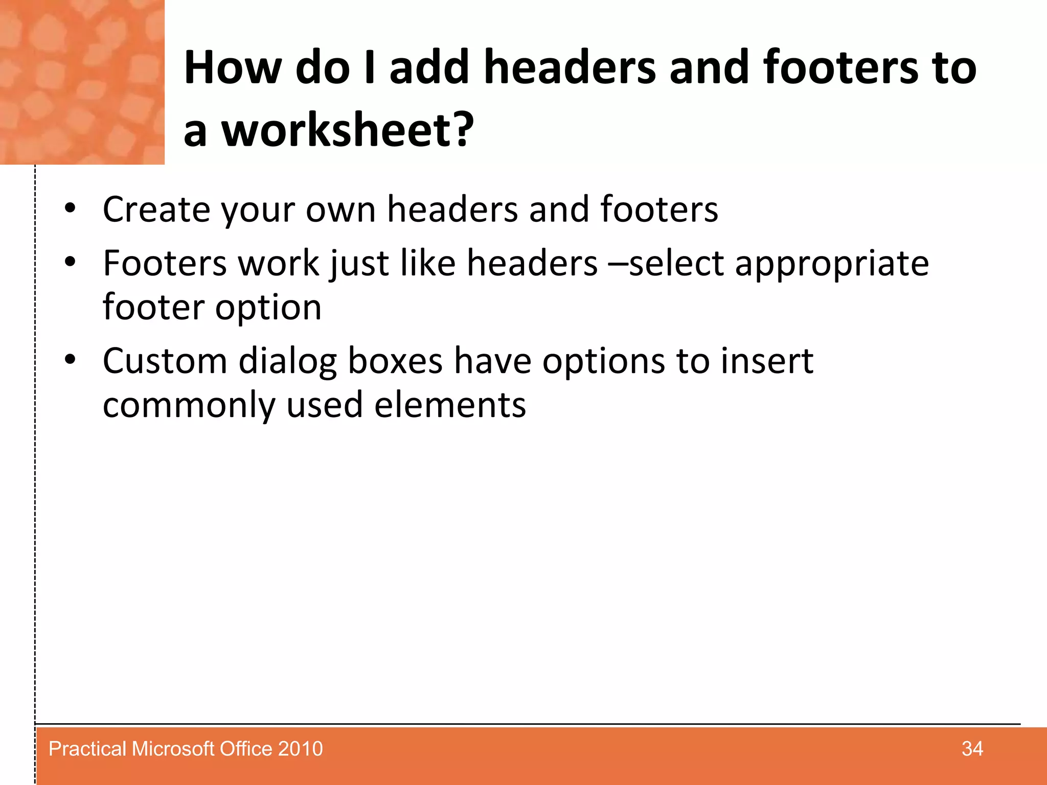 How do I add headers and footers to a worksheet?Create your own headers and footersFooters work just like headers –select appropriate footer optionCustom dialog boxes have options to insert commonly used elements34Practical Microsoft Office 2010