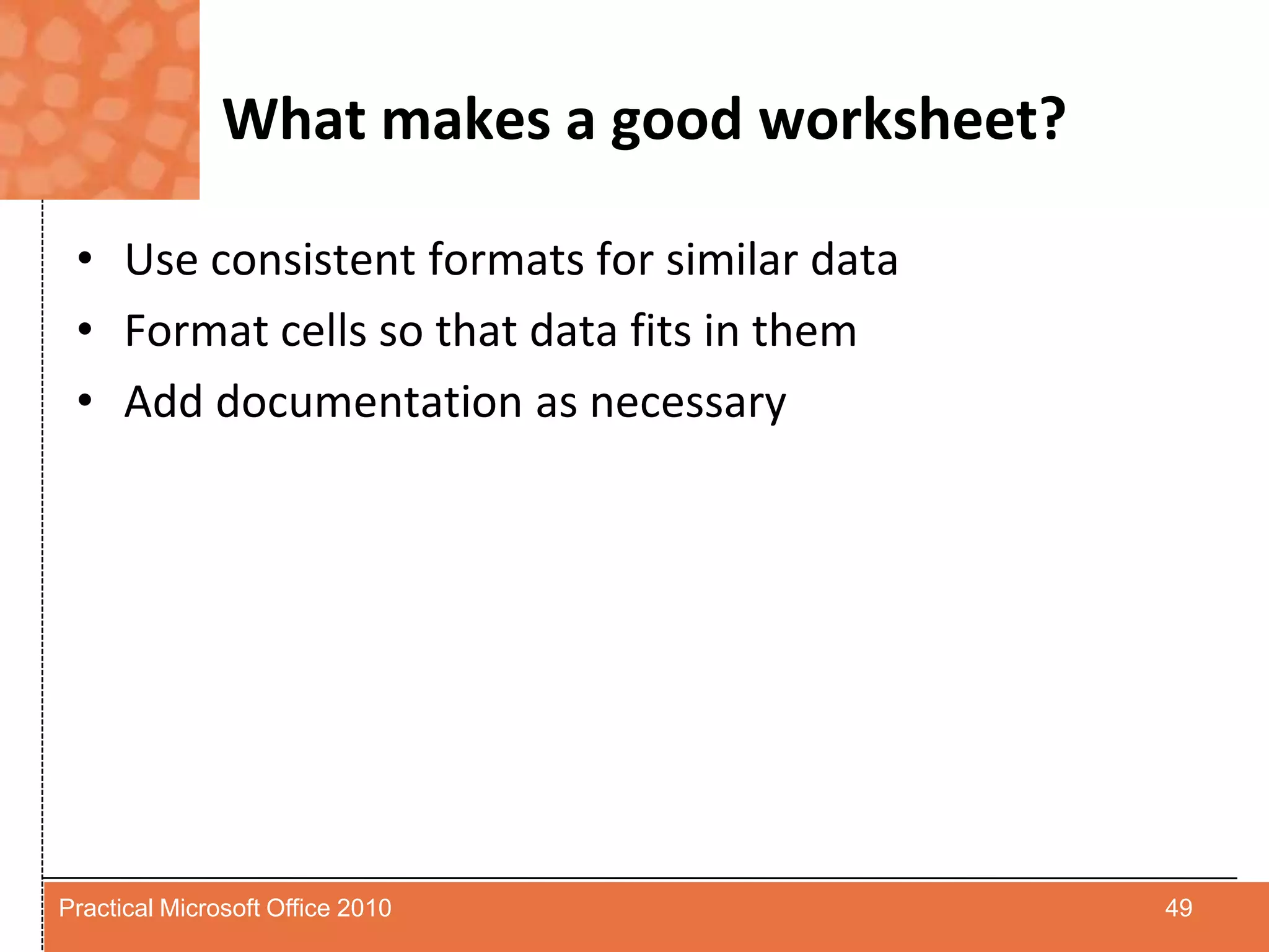 What makes a good worksheet?Use consistent formats for similar dataFormat cells so that data fits in themAdd documentation as necessary49Practical Microsoft Office 2010