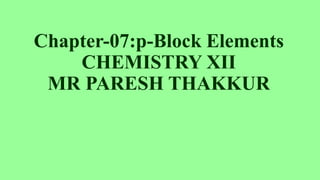 Chapter-07:p-Block Elements
CHEMISTRY XII
MR PARESH THAKKUR
 