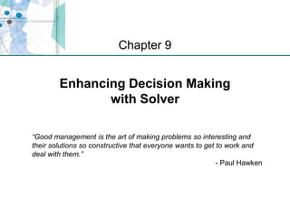 XP
Enhancing Decision Making
with Solver
Chapter 9
“Good management is the art of making problems so interesting and
their solutions so constructive that everyone wants to get to work and
deal with them.”
- Paul Hawken
 