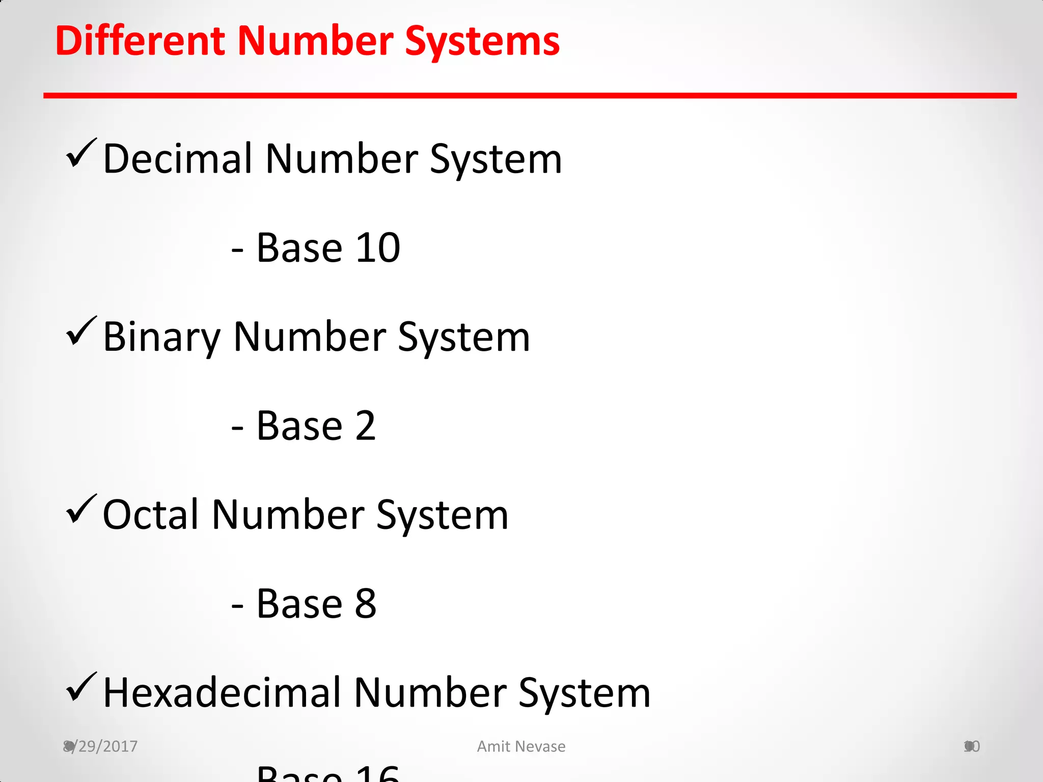 Different Number Systems
Decimal Number System
- Base 10
Binary Number System
- Base 2
Octal Number System
- Base 8
Hexadecimal Number System
8/29/2017 Amit Nevase 10
 