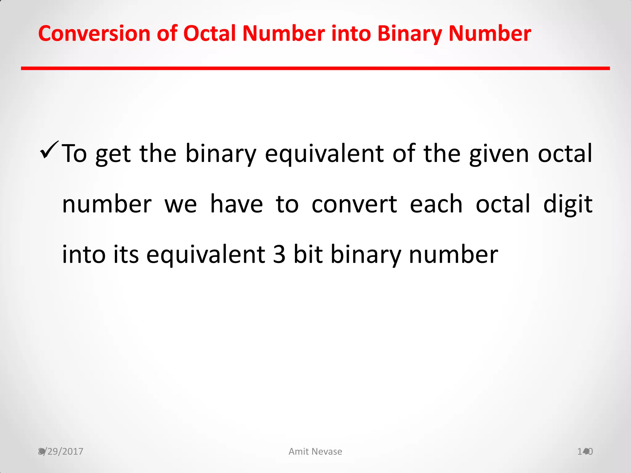 To get the binary equivalent of the given octal
number we have to convert each octal digit
into its equivalent 3 bit binary number
8/29/2017 Amit Nevase 140
Conversion of Octal Number into Binary Number
 