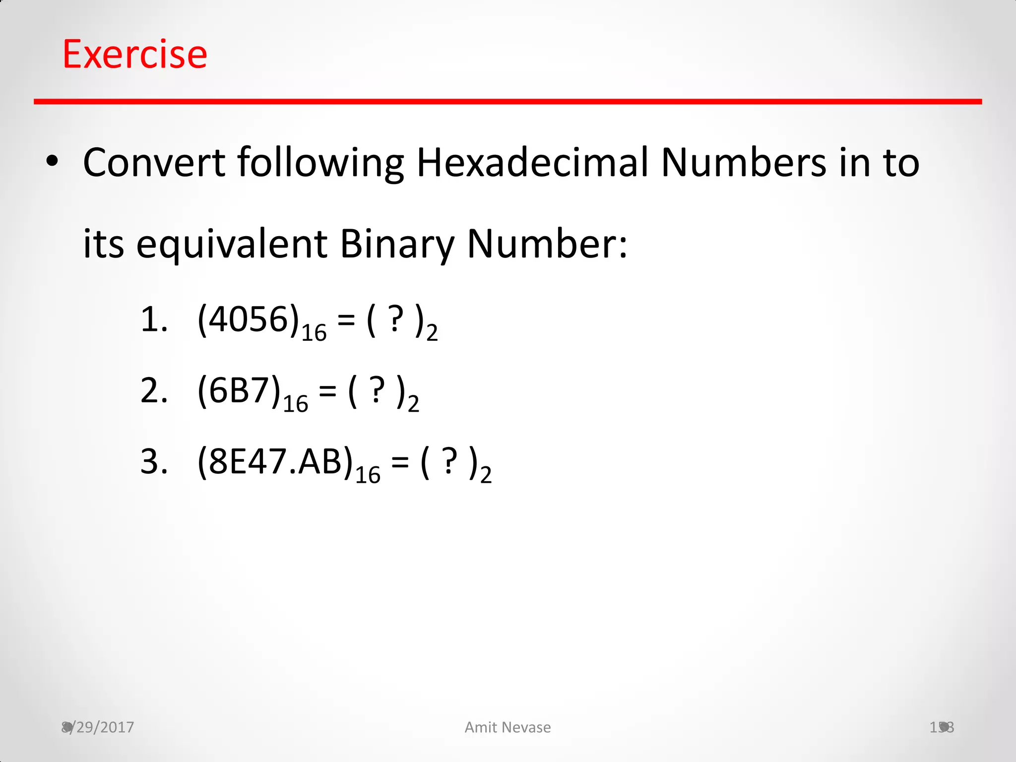 8/29/2017 Amit Nevase 153
Exercise
• Convert following Hexadecimal Numbers in to
its equivalent Binary Number:
1. (4056)16 = ( ? )2
2. (6B7)16 = ( ? )2
3. (8E47.AB)16 = ( ? )2
 