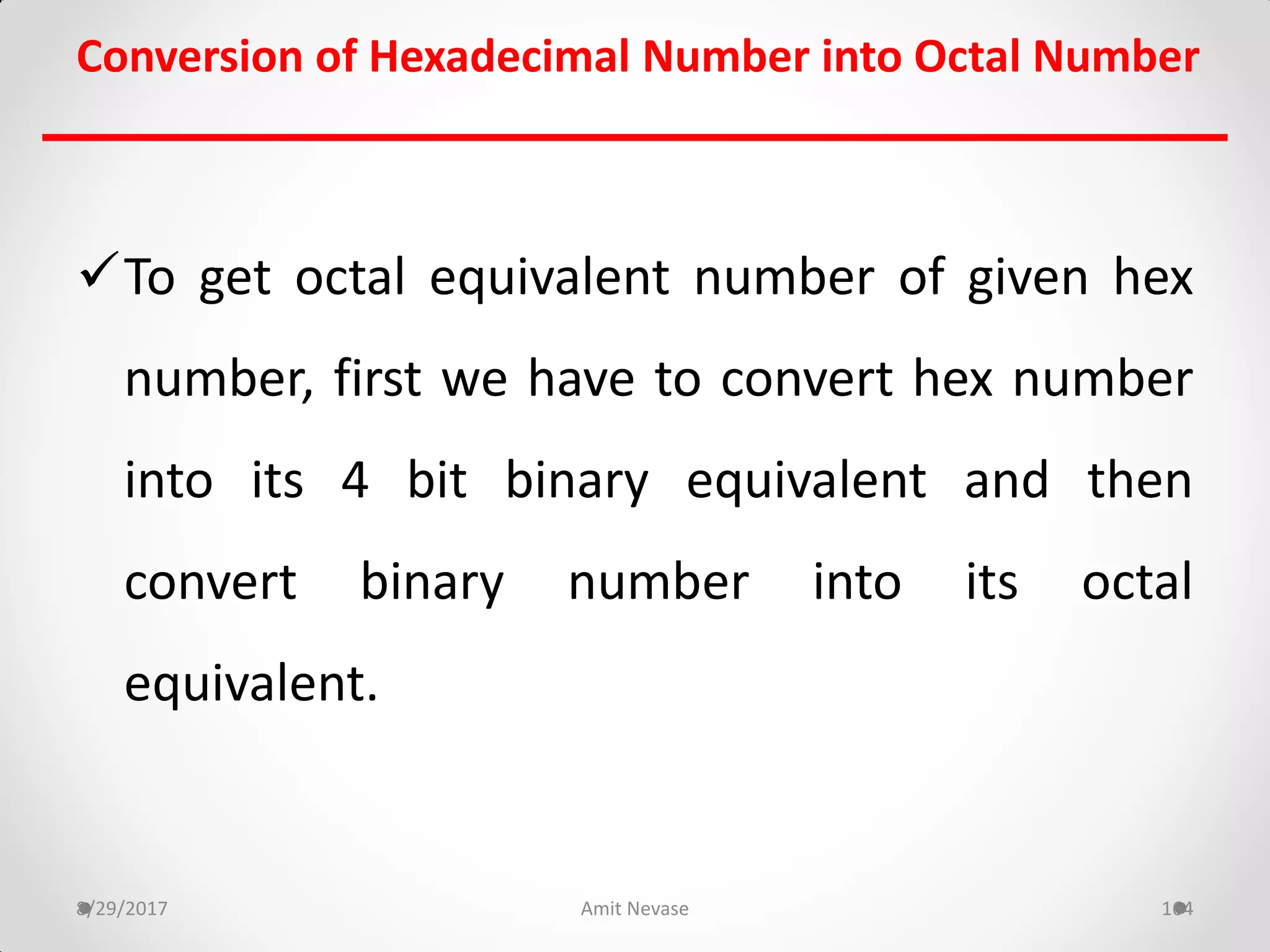 To get octal equivalent number of given hex
number, first we have to convert hex number
into its 4 bit binary equivalent and then
convert binary number into its octal
equivalent.
8/29/2017 Amit Nevase 164
Conversion of Hexadecimal Number into Octal Number
 
