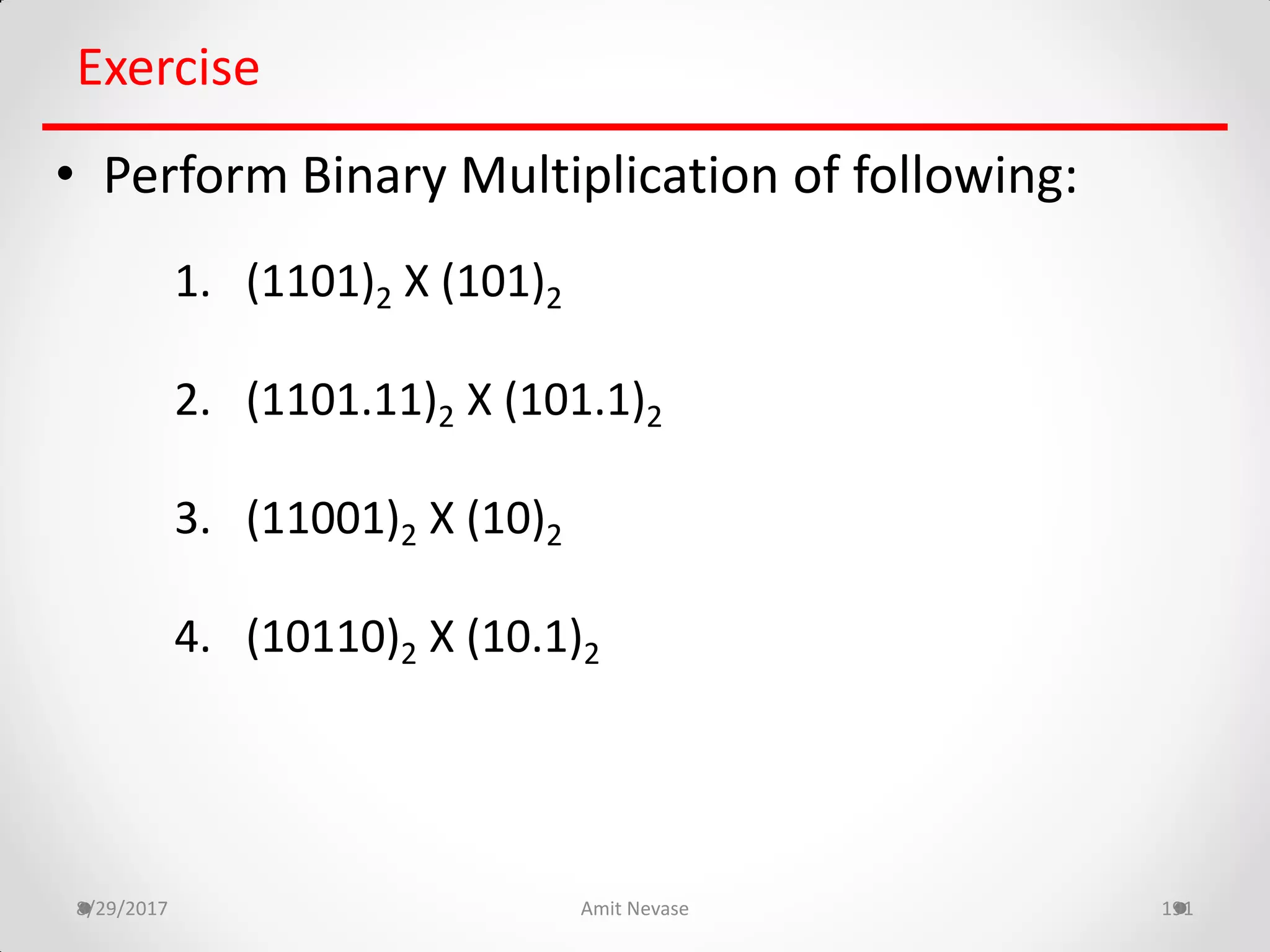 8/29/2017 Amit Nevase 191
Exercise
• Perform Binary Multiplication of following:
1. (1101)2 X (101)2
2. (1101.11)2 X (101.1)2
3. (11001)2 X (10)2
4. (10110)2 X (10.1)2
 
