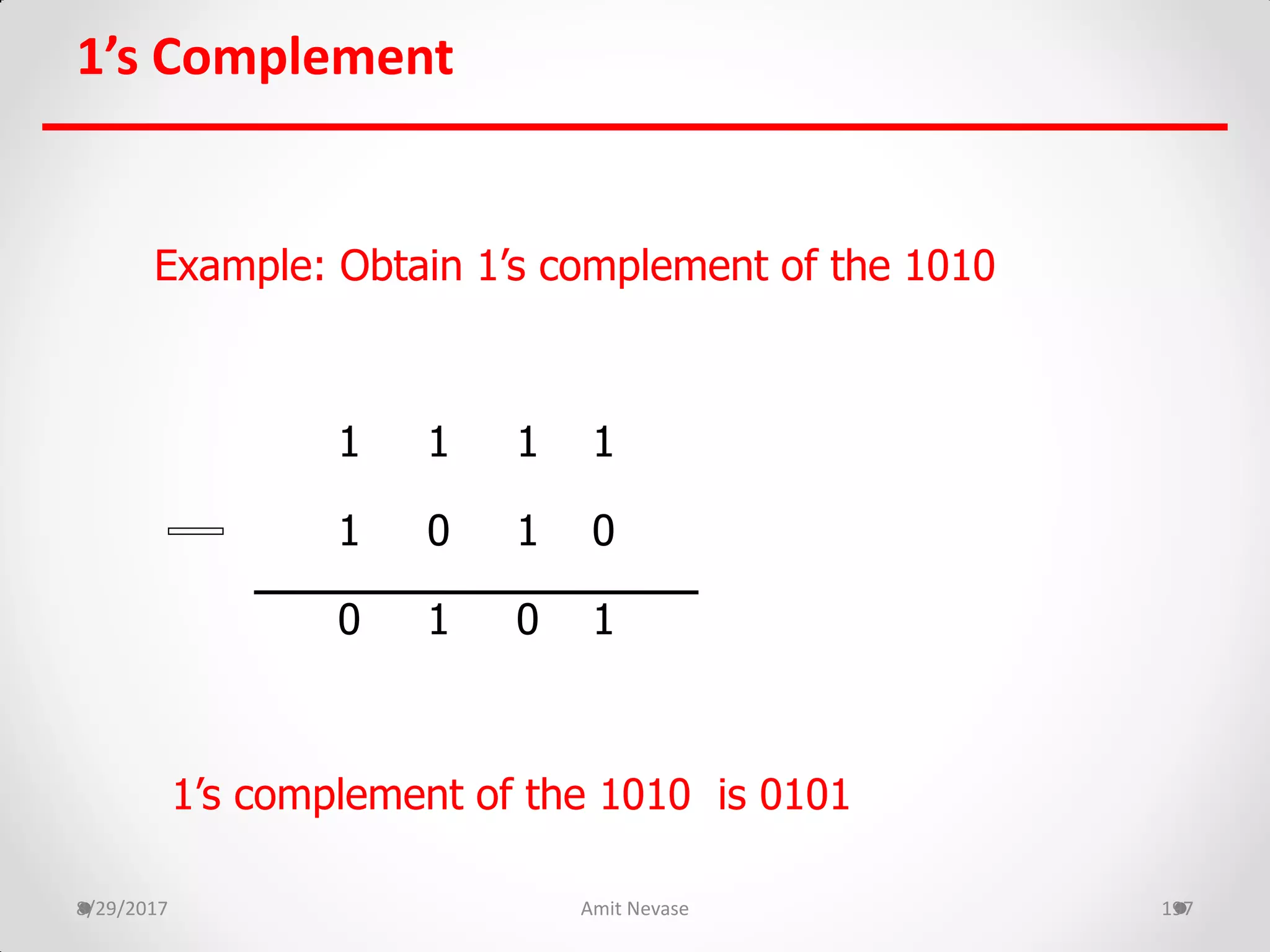 1’s Complement
8/29/2017 Amit Nevase 197
Example: Obtain 1’s complement of the 1010
1 1 1 1
1 0 1 0
0 1 0 1
1’s complement of the 1010 is 0101
 