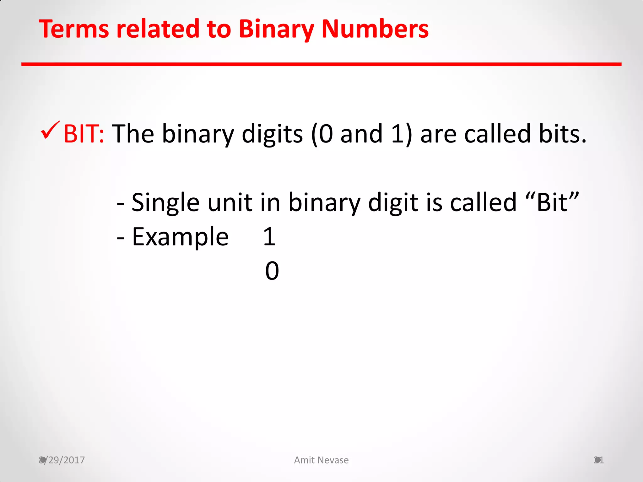 BIT: The binary digits (0 and 1) are called bits.
- Single unit in binary digit is called “Bit”
- Example 1
0
8/29/2017 Amit Nevase 21
Terms related to Binary Numbers
 