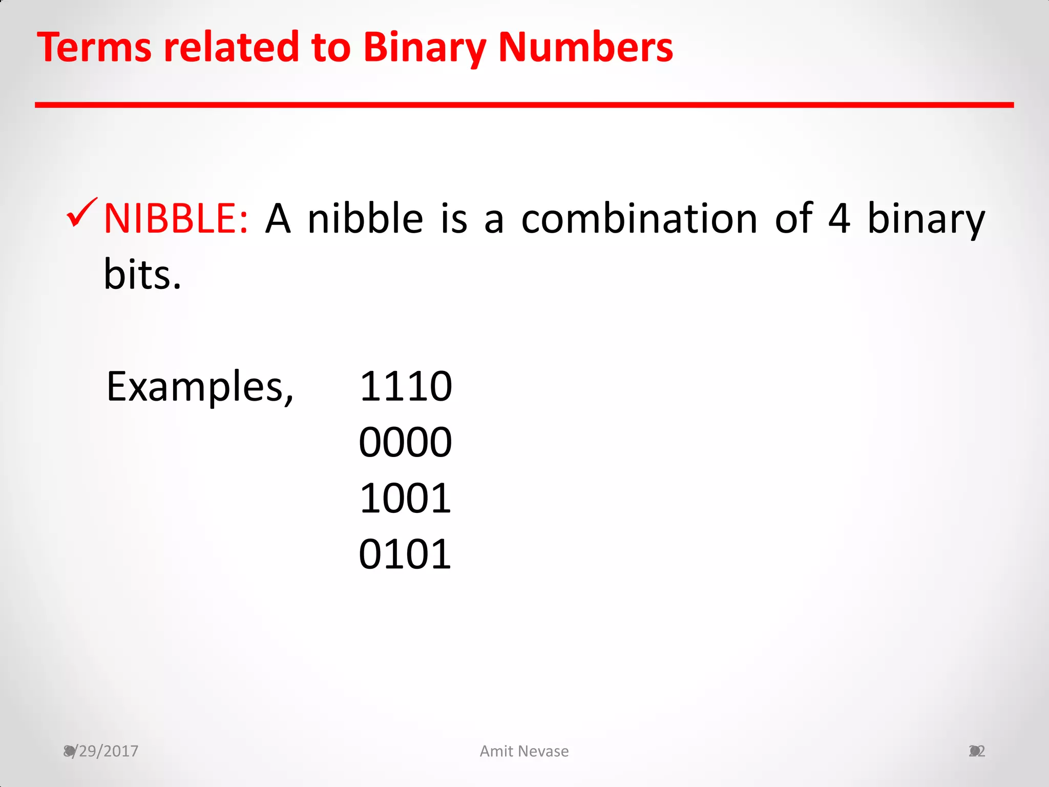 NIBBLE: A nibble is a combination of 4 binary
bits.
Examples, 1110
0000
1001
0101
8/29/2017 Amit Nevase 22
Terms related to Binary Numbers
 