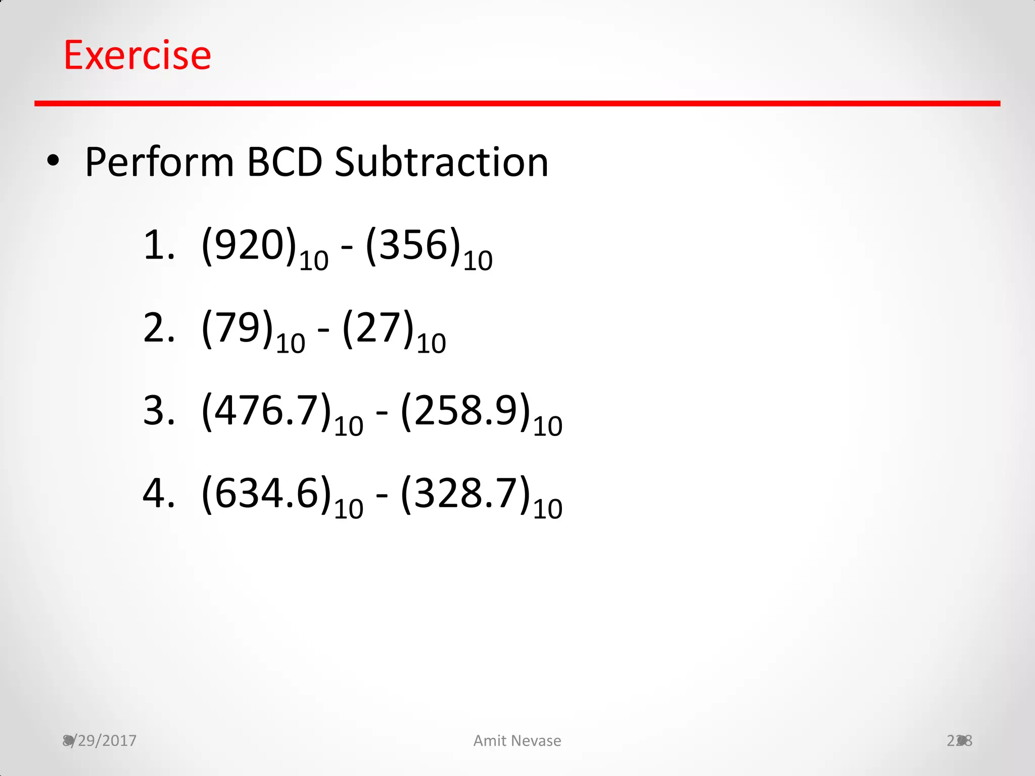 8/29/2017 Amit Nevase 228
Exercise
• Perform BCD Subtraction
1. (920)10 - (356)10
2. (79)10 - (27)10
3. (476.7)10 - (258.9)10
4. (634.6)10 - (328.7)10
 