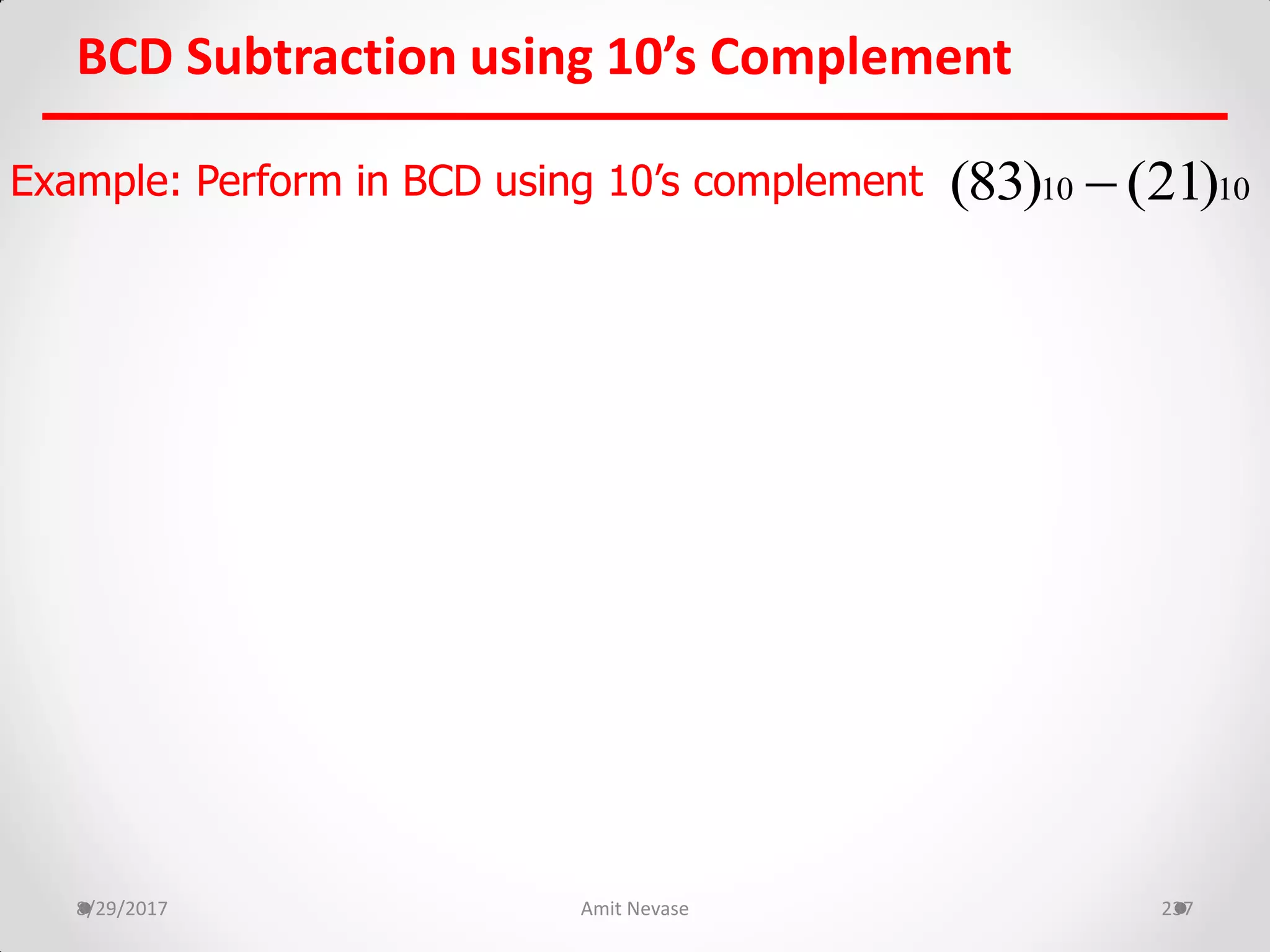 BCD Subtraction using 10’s Complement
8/29/2017 Amit Nevase 237
Example: Perform in BCD using 10’s complement 10 10(83) (21)
 